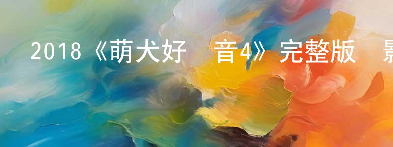 戴均良發布2018《萌犬好聲音4》完整版電影/在線觀看/百度云-美劇天堂